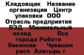 Кладовщик › Название организации ­ Центр упаковки, ООО › Отрасль предприятия ­ ВЭД › Минимальный оклад ­ 19 000 - Все города Работа » Вакансии   . Чувашия респ.,Алатырь г.